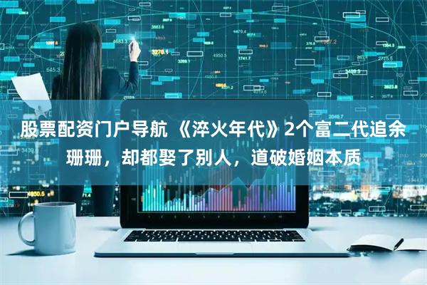 股票配资门户导航 《淬火年代》2个富二代追余珊珊，却都娶了别人，道破婚姻本质