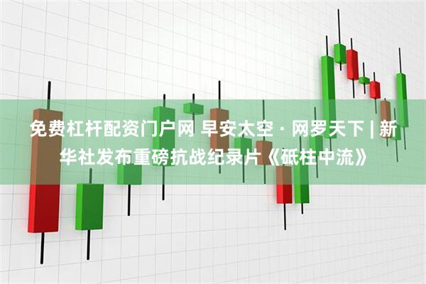 免费杠杆配资门户网 早安太空 · 网罗天下 | 新华社发布重磅抗战纪录片《砥柱中流》