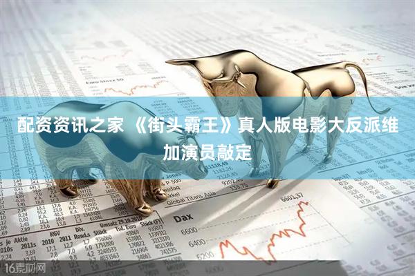 配资资讯之家 《街头霸王》真人版电影大反派维加演员敲定