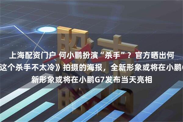 上海配资门户 何小鹏扮演“杀手”？官方晒出何小鹏模仿电影《这个杀手不太冷》拍摄的海报，全新形象或将在小鹏G7发布当天亮相