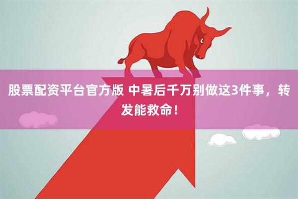 股票配资平台官方版 中暑后千万别做这3件事，转发能救命！