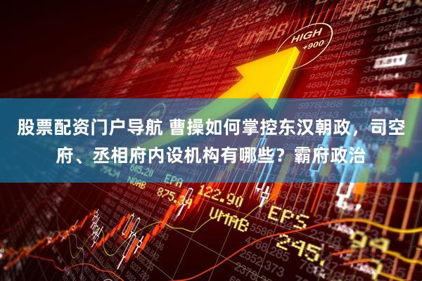 股票配资门户导航 曹操如何掌控东汉朝政，司空府、丞相府内设机构有哪些？霸府政治