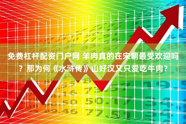 免费杠杆配资门户网 羊肉真的在宋朝最受欢迎吗？那为何《水浒传》山好汉又只爱吃牛肉？