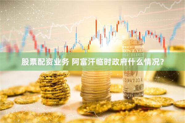 股票配资业务 阿富汗临时政府什么情况？