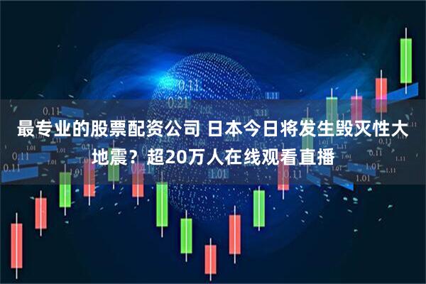 最专业的股票配资公司 日本今日将发生毁灭性大地震？超20万人在线观看直播