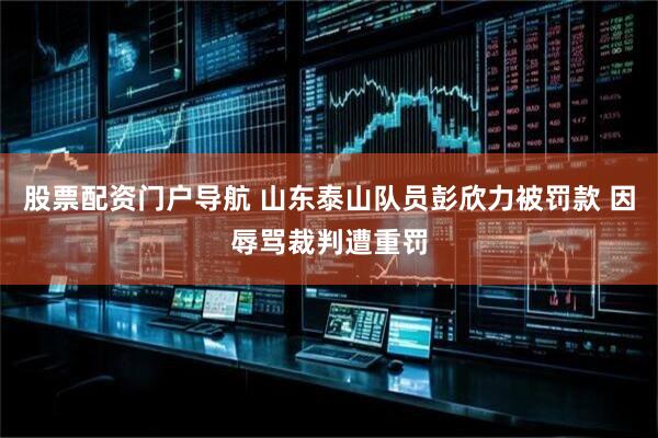 股票配资门户导航 山东泰山队员彭欣力被罚款 因辱骂裁判遭重罚