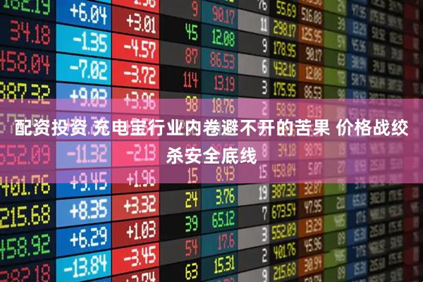配资投资 充电宝行业内卷避不开的苦果 价格战绞杀安全底线