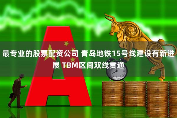 最专业的股票配资公司 青岛地铁15号线建设有新进展 TBM区间双线贯通