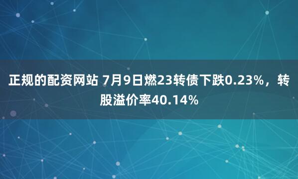 正规的配资网站 7月9日燃23转债下跌0.23%，转股溢价率40.14%