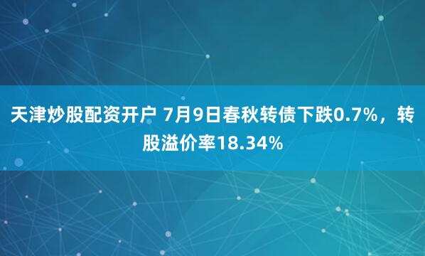 天津炒股配资开户 7月9日春秋转债下跌0.7%，转股溢价率18.34%