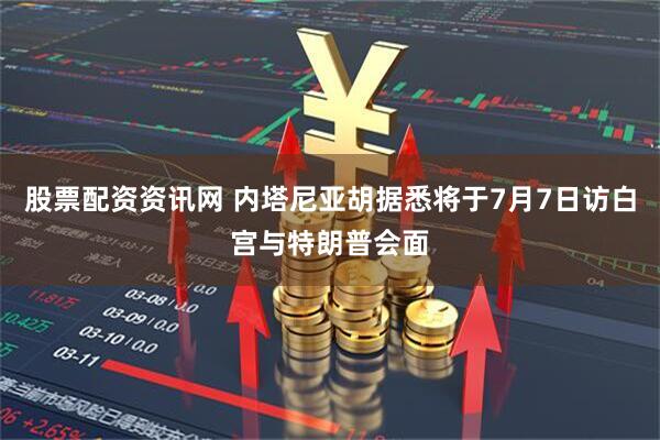 股票配资资讯网 内塔尼亚胡据悉将于7月7日访白宫与特朗普会面