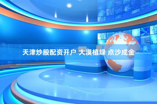 天津炒股配资开户 大漠植绿 点沙成金