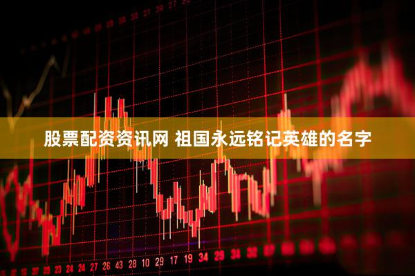 股票配资资讯网 祖国永远铭记英雄的名字