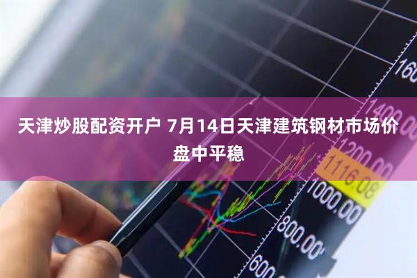 天津炒股配资开户 7月14日天津建筑钢材市场价盘中平稳