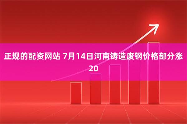 正规的配资网站 7月14日河南铸造废钢价格部分涨20