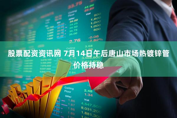 股票配资资讯网 7月14日午后唐山市场热镀锌管价格持稳