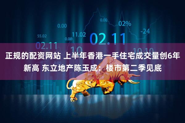 正规的配资网站 上半年香港一手住宅成交量创6年新高 东立地产陈玉成：楼市第二季见底