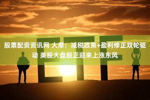 股票配资资讯网 大摩：减税政策+盈利修正双轮驱动 美股大盘股正迎来上涨东风