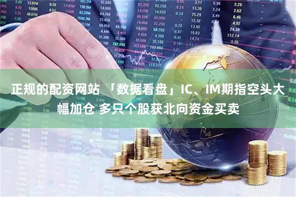 正规的配资网站 「数据看盘」IC、IM期指空头大幅加仓 多只个股获北向资金买卖