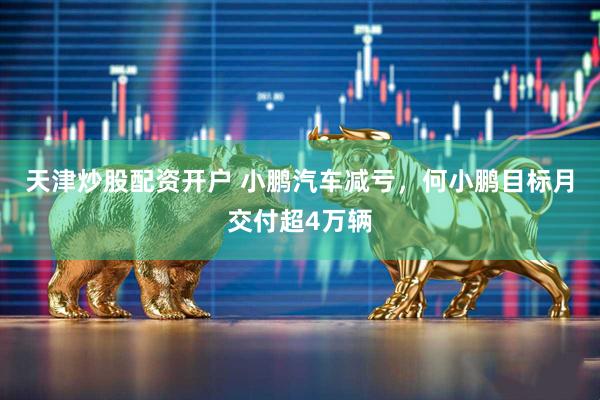 天津炒股配资开户 小鹏汽车减亏，何小鹏目标月交付超4万辆