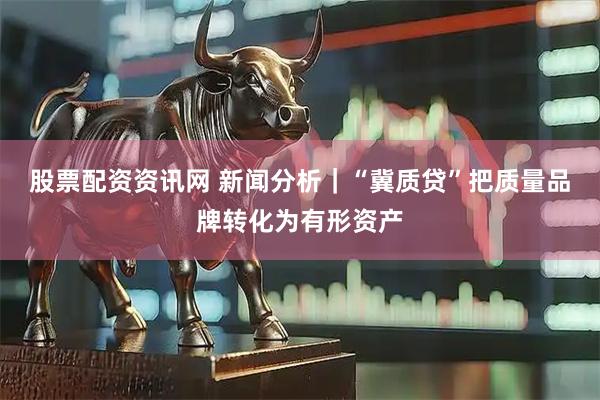 股票配资资讯网 新闻分析｜“冀质贷”把质量品牌转化为有形资产