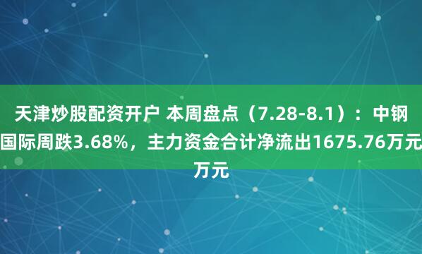 天津炒股配资开户 本周盘点（7.28-8.1）：中钢国际周跌3.68%，主力资金合计净流出1675.76万元