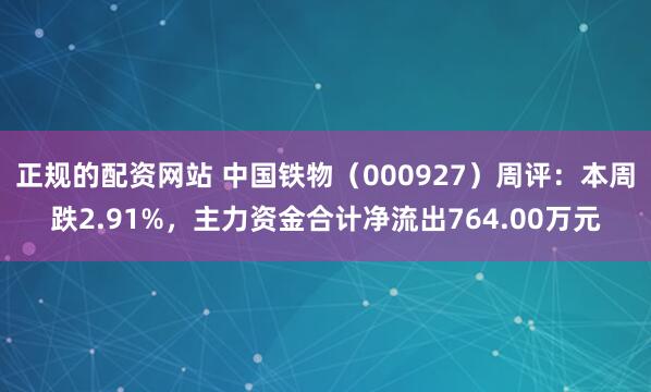 正规的配资网站 中国铁物（000927）周评：本周跌2.91%，主力资金合计净流出764.00万元