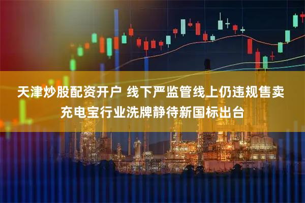 天津炒股配资开户 线下严监管线上仍违规售卖 充电宝行业洗牌静待新国标出台