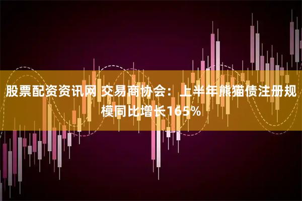 股票配资资讯网 交易商协会：上半年熊猫债注册规模同比增长165%