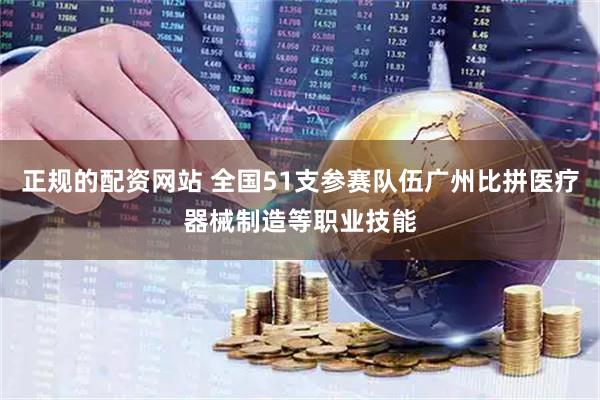 正规的配资网站 全国51支参赛队伍广州比拼医疗器械制造等职业技能