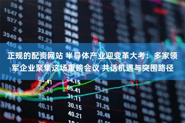 正规的配资网站 半导体产业迎变革大考：多家领军企业聚集这场重磅会议 共话机遇与突围路径