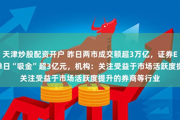 天津炒股配资开户 昨日两市成交额超3万亿，证券ETF（159841）单日“吸金”超3亿元，机构：关注受益于市场活跃度提升的券商等行业