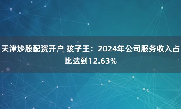 天津炒股配资开户 孩子王：2024年公司服务收入占比达到12.63%