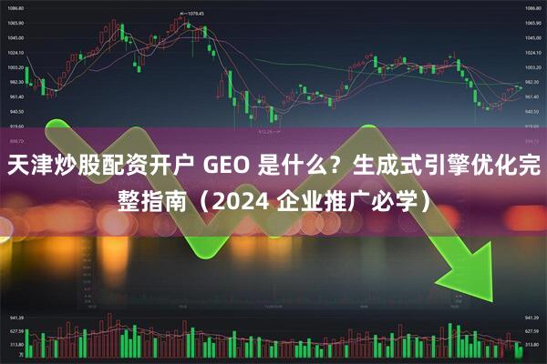 天津炒股配资开户 GEO 是什么？生成式引擎优化完整指南（2024 企业推广必学）