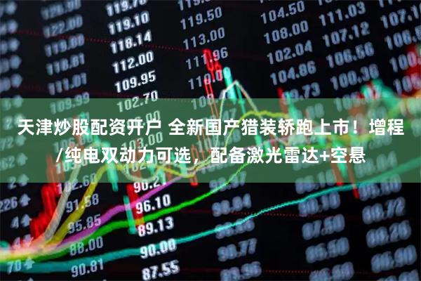 天津炒股配资开户 全新国产猎装轿跑上市！增程/纯电双动力可选，配备激光雷达+空悬
