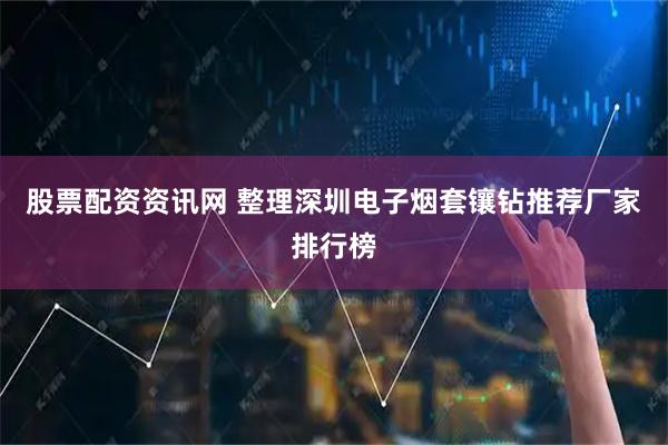 股票配资资讯网 整理深圳电子烟套镶钻推荐厂家排行榜