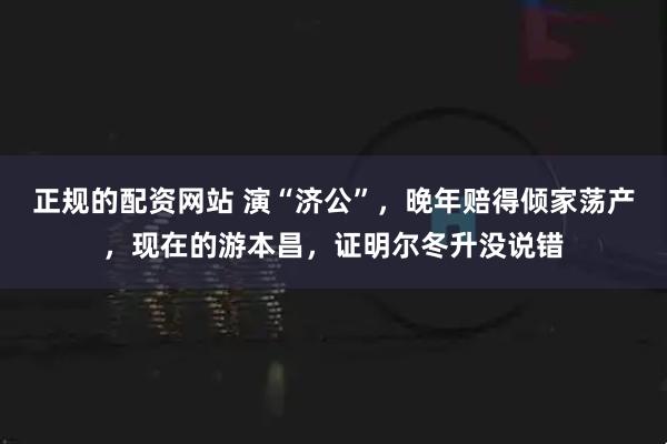 正规的配资网站 演“济公”，晚年赔得倾家荡产，现在的游本昌，证明尔冬升没说错